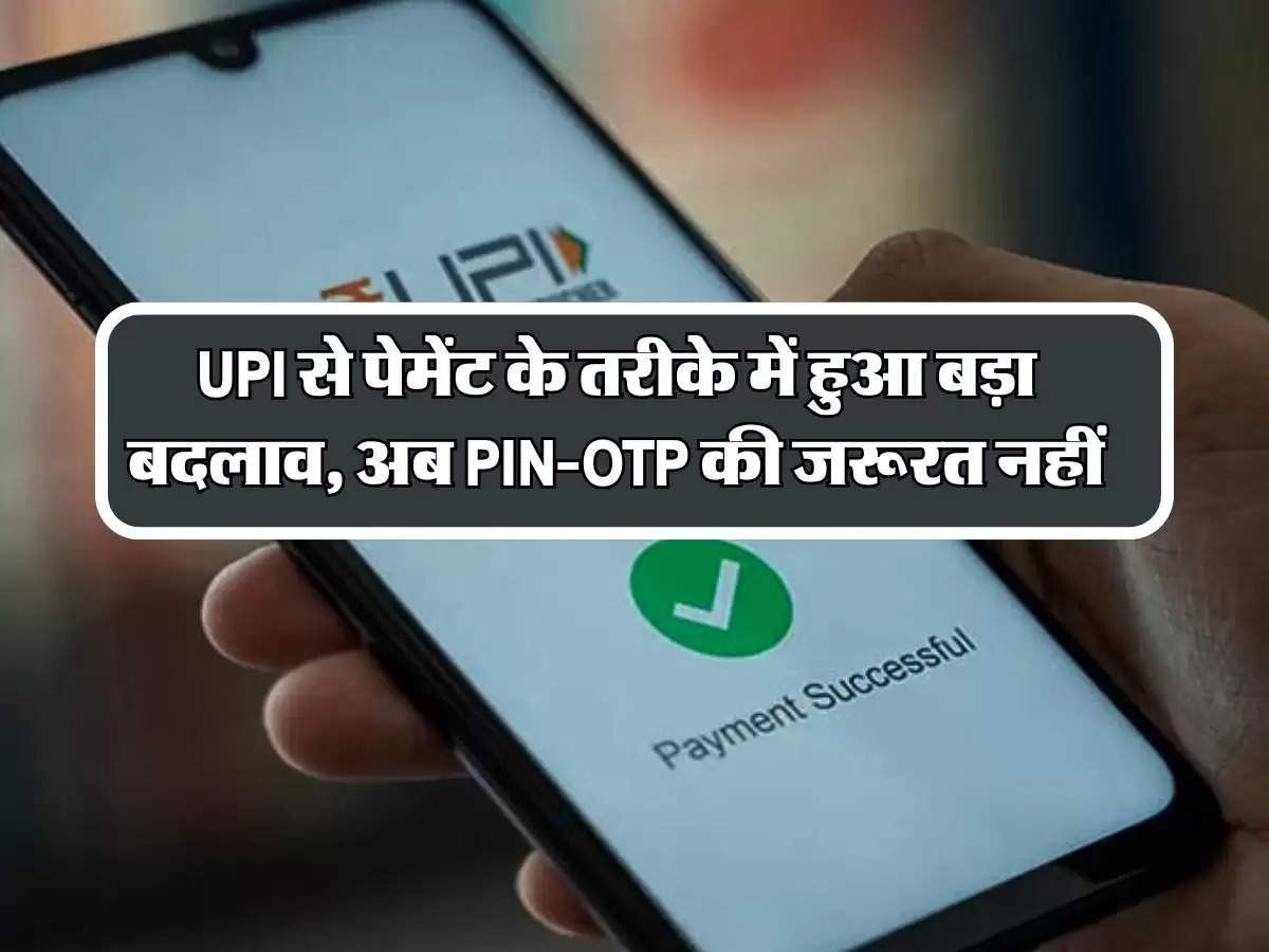 UPI से पेमेंट के तरीके में हुआ बड़ा बदलाव, अब PIN-OTP की जरूरत नहीं, इस तरीके से होगा भुगतान