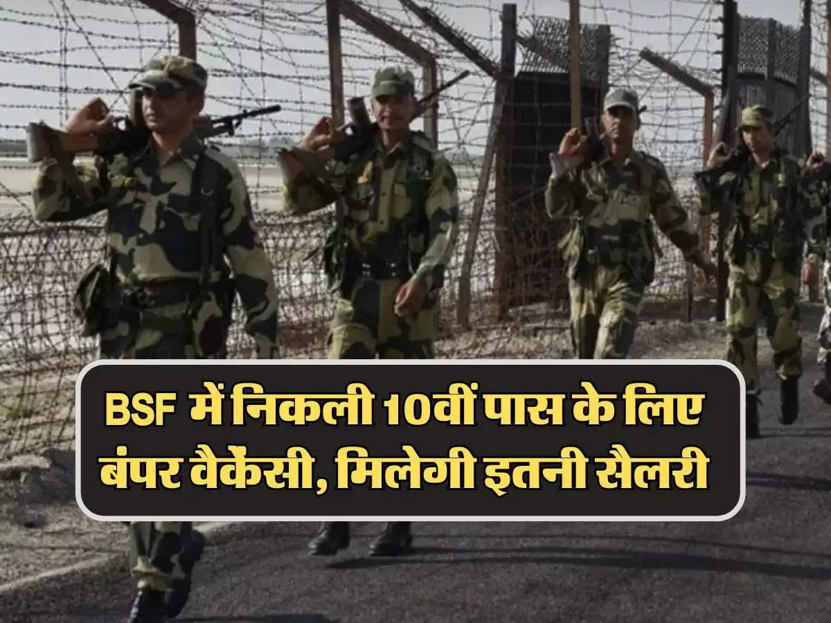 BSF में निकली 10वीं पास के लिए बंपर वैकेंसी, मिलेगी इतनी सैलरी, जल्द करें आवेदन