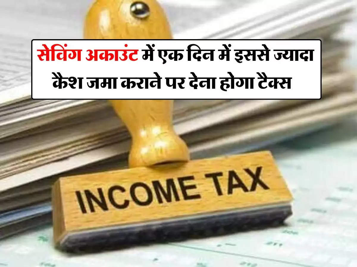 Income Tax Rules : सेविंग अकाउंट में एक दिन में इससे ज्यादा कैश जमा कराने पर देना होगा टैक्स, जानिए इनकम टैक्स के नियम