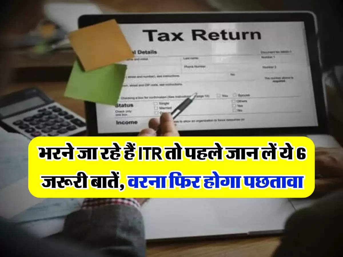 ITR filing : भरने जा रहे हैं ITR तो पहले जान लें ये 6 जरूरी बातें, वरना फिर होगा पछतावा