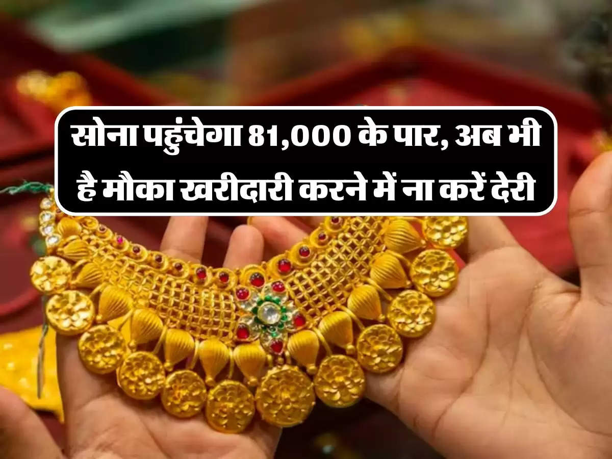 Gold Price: सोना पहुंचेगा 81,000 के पार, अब भी है मौका खरीदारी करने में ना करें देरी, जानिए किसने किया ये दावा?