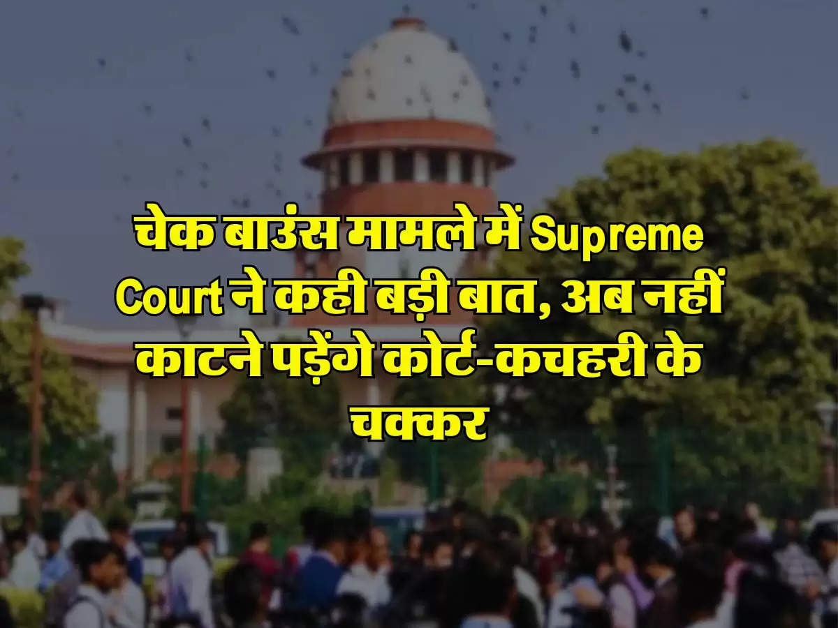 चेक बाउंस मामले में Supreme Court ने कही बड़ी बात, अब नहीं काटने पड़ेंगे कोर्ट-कचहरी के चक्कर