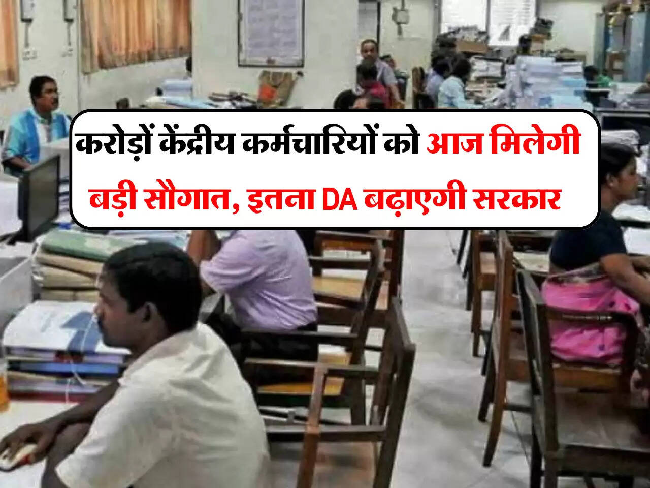 7th Pay commission: करोड़ों केंद्रीय कर्मचारियों को आज मिलेगी बड़ी सौगात,  इतना DA बढ़ाएगी सरकार 