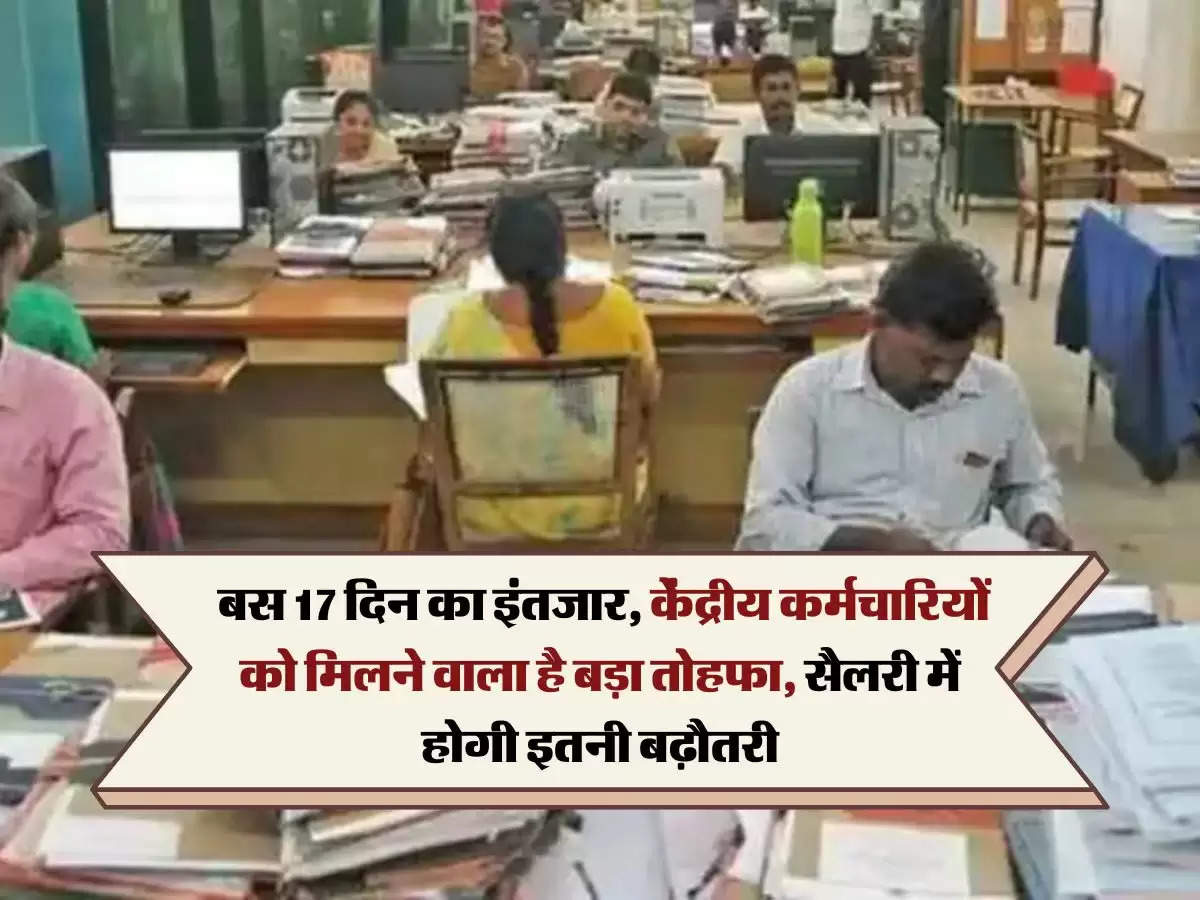 7th central pay commission : बस 17 दिन का इंतजार, केंद्रीय कर्मचारियों को मिलने वाला है बड़ा तोहफा, सैलरी में होगी इतनी बढ़ौतरी