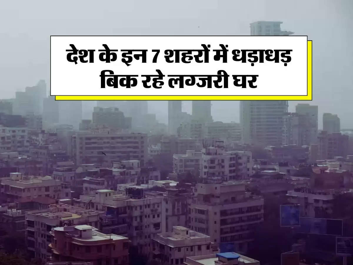 Property Update : देश के इन 7 शहरों में धड़ाधड़ बिक रहे लग्जरी घर, प्रोपर्टी खरीदने वालों की हो गई मौज