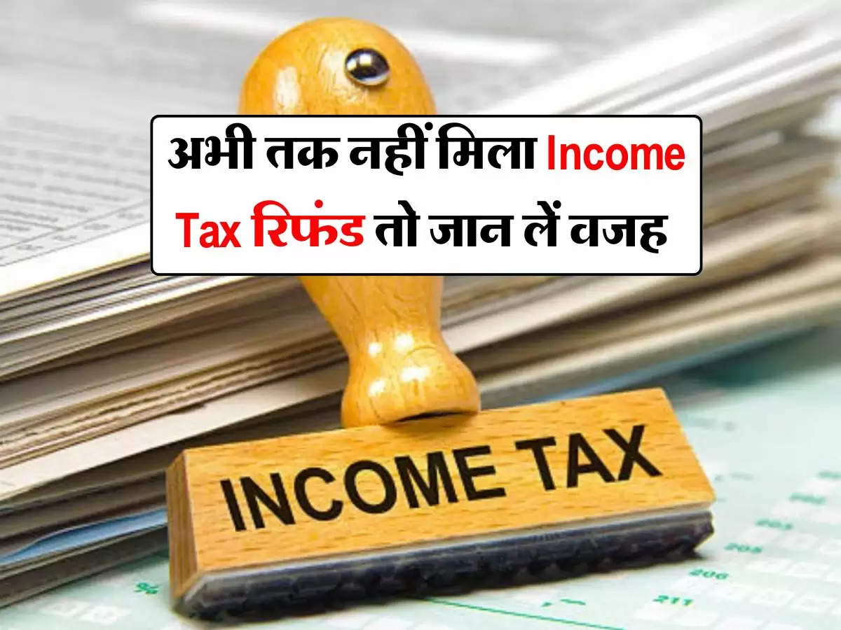 Income Tax Refund : अभी तक आपको नहीं मिला रिफंड तो जान लें वजह