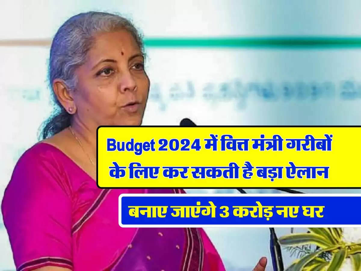 Budget 2024 में वित्त मंत्री गरीबों के लिए कर सकती है बड़ा ऐलान, बनाए जाएंगे 3 करोड़ नए घर, जानिए सरकार का प्लान