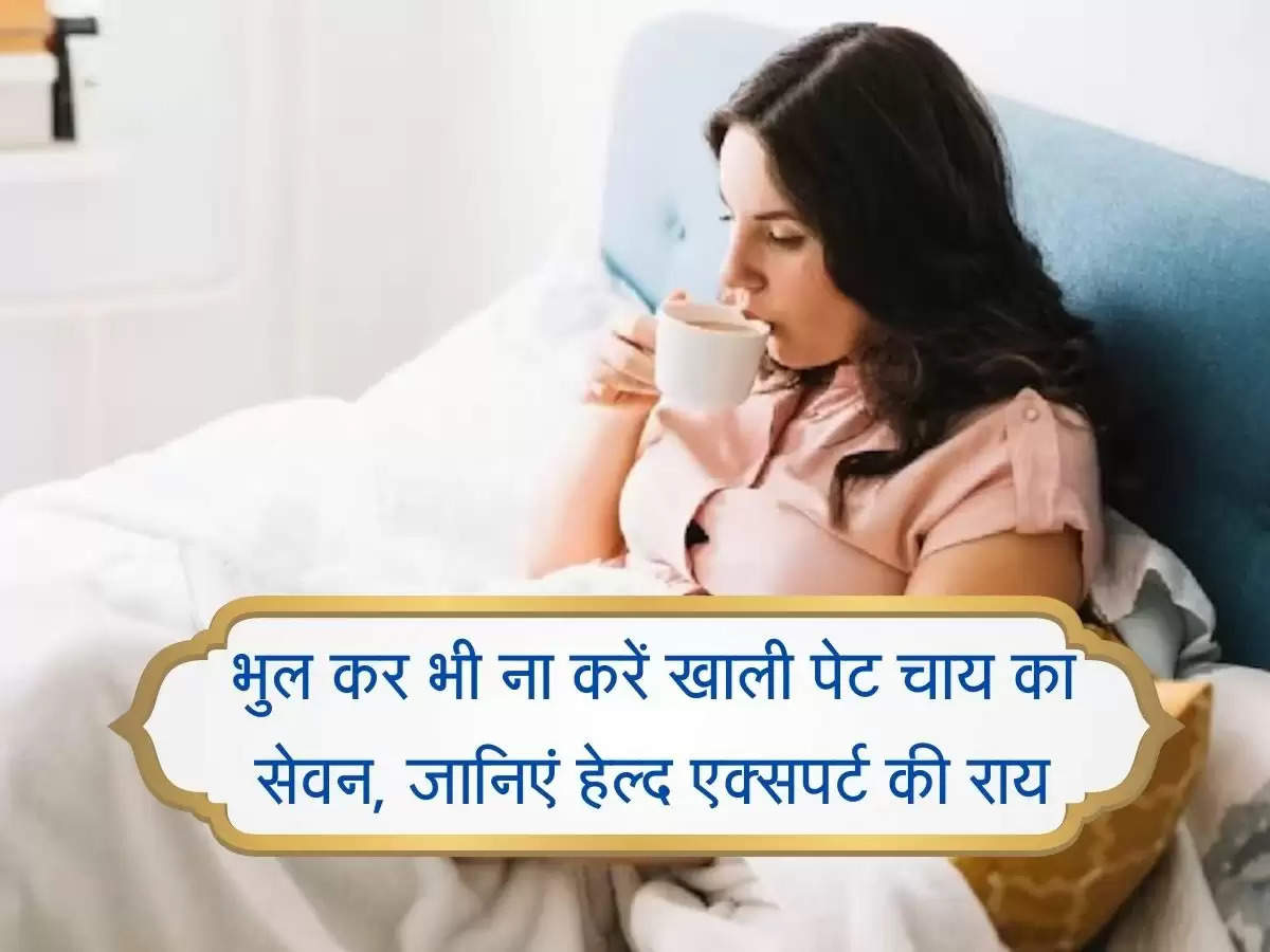 health tips : भुल कर भी ना करें खाली पेट चाय का सेवन, जानिएं हेल्द एक्सपर्ट की राय