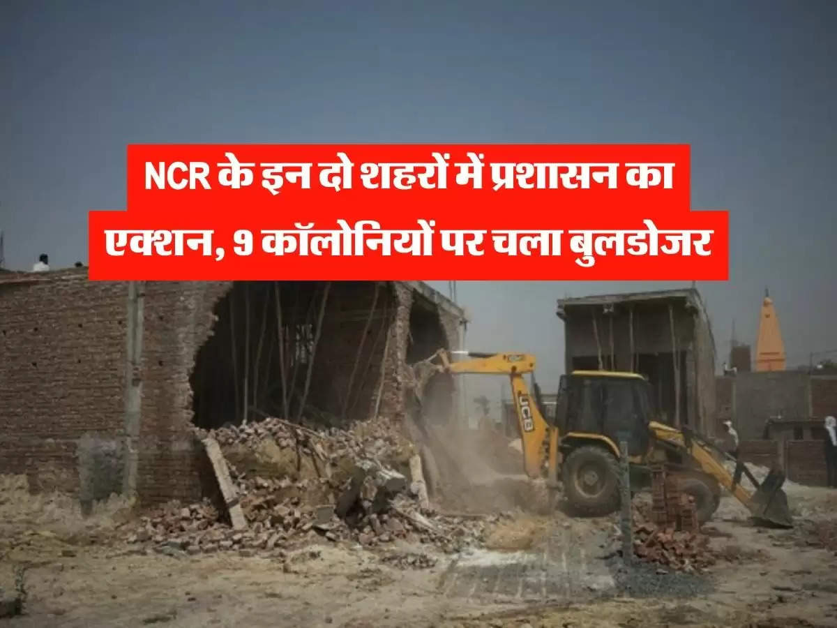 NCR के इन दो शहरों में प्रशासन का एक्शन, 9 कॉलोनियों पर चला बुलडोजर 