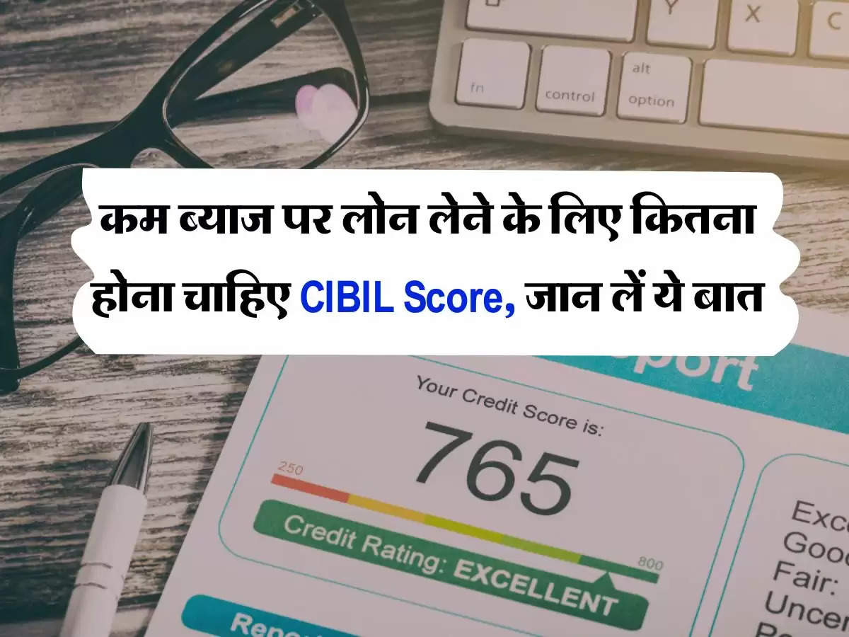 कम ब्याज पर लोन लेने के लिए कितना होना चाहिए CIBIL Score, जान लें ये बात