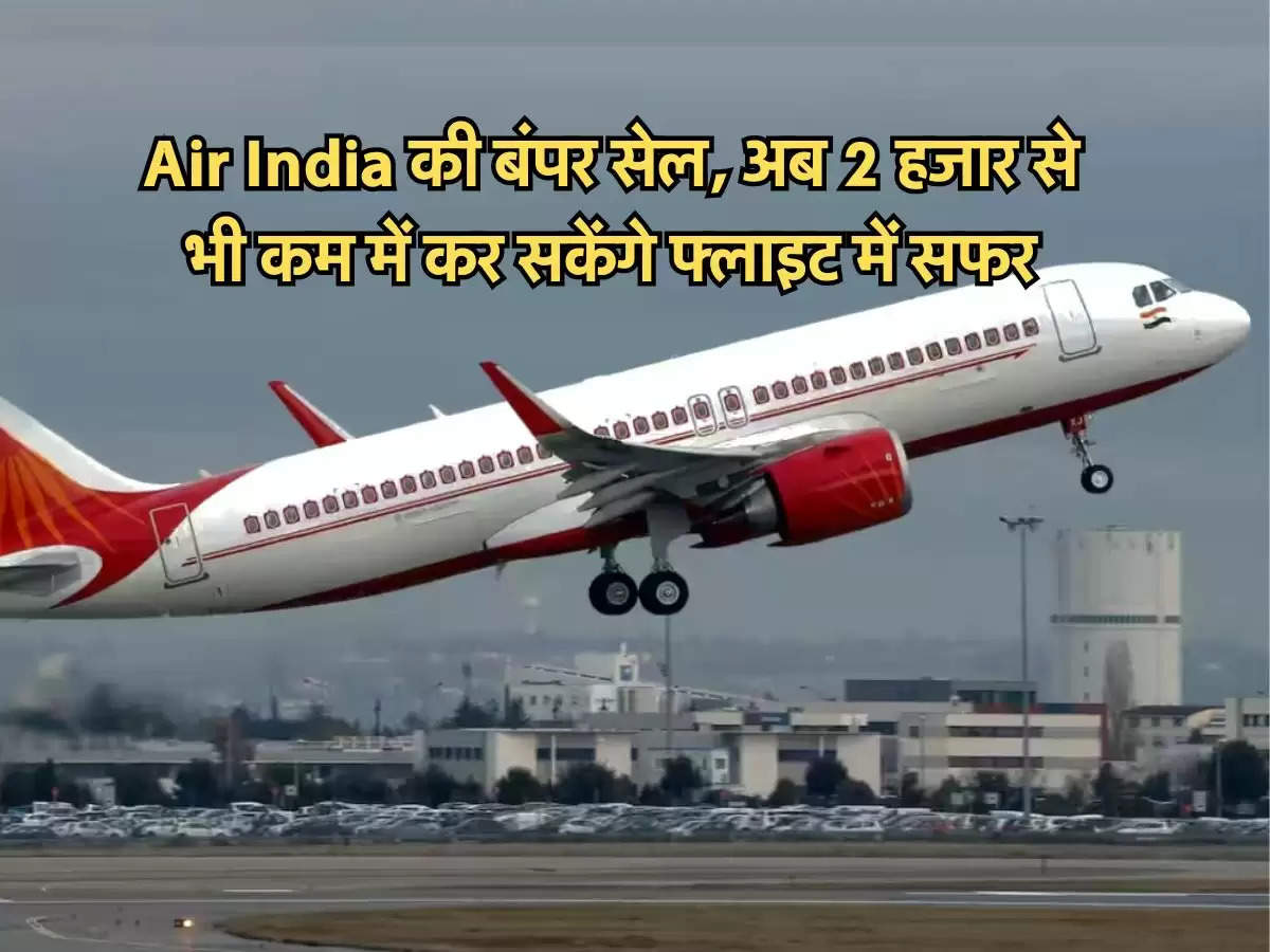 Air India की बंपर सेल, अब 2 हजार से भी कम में कर सकेंगे फ्लाइट में सफर