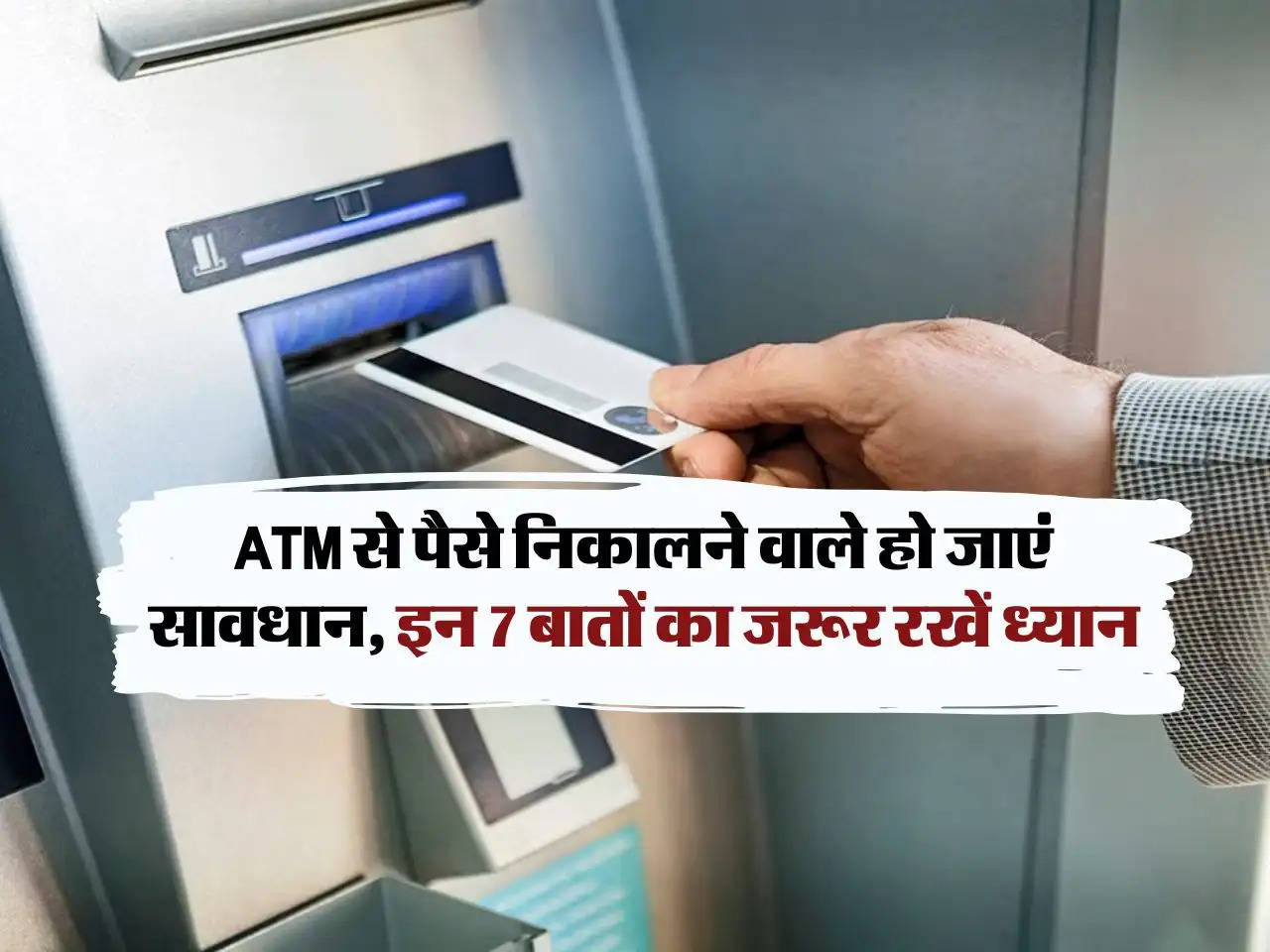 ATM से पैसे निकालने वाले हो जाएं सावधान, इन 7 बातों का जरूर रखें ध्यान