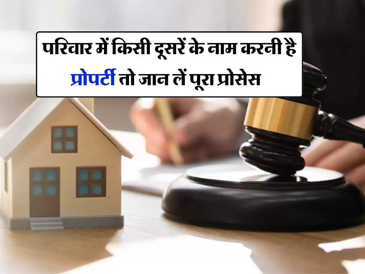 Property Transfer Rules : परिवार में किसी दूसरें के नाम करनी है प्रोपर्टी तो जान लें पूरा प्रोसेस