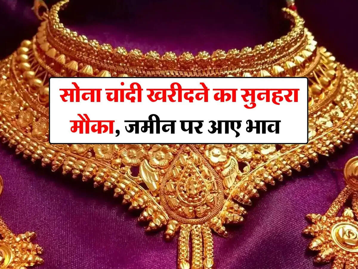 Gold Rate : सोना चांदी खरीदने का सुनहरा मौका, जमीन पर आए भाव