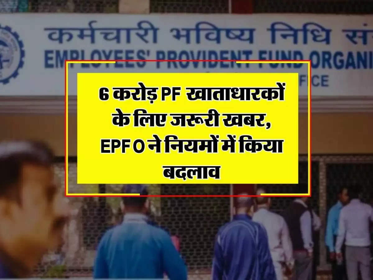 6 करोड़ PF खाताधारकों के लिए जरूरी खबर, EPFO ने नियमों में किया बदलाव