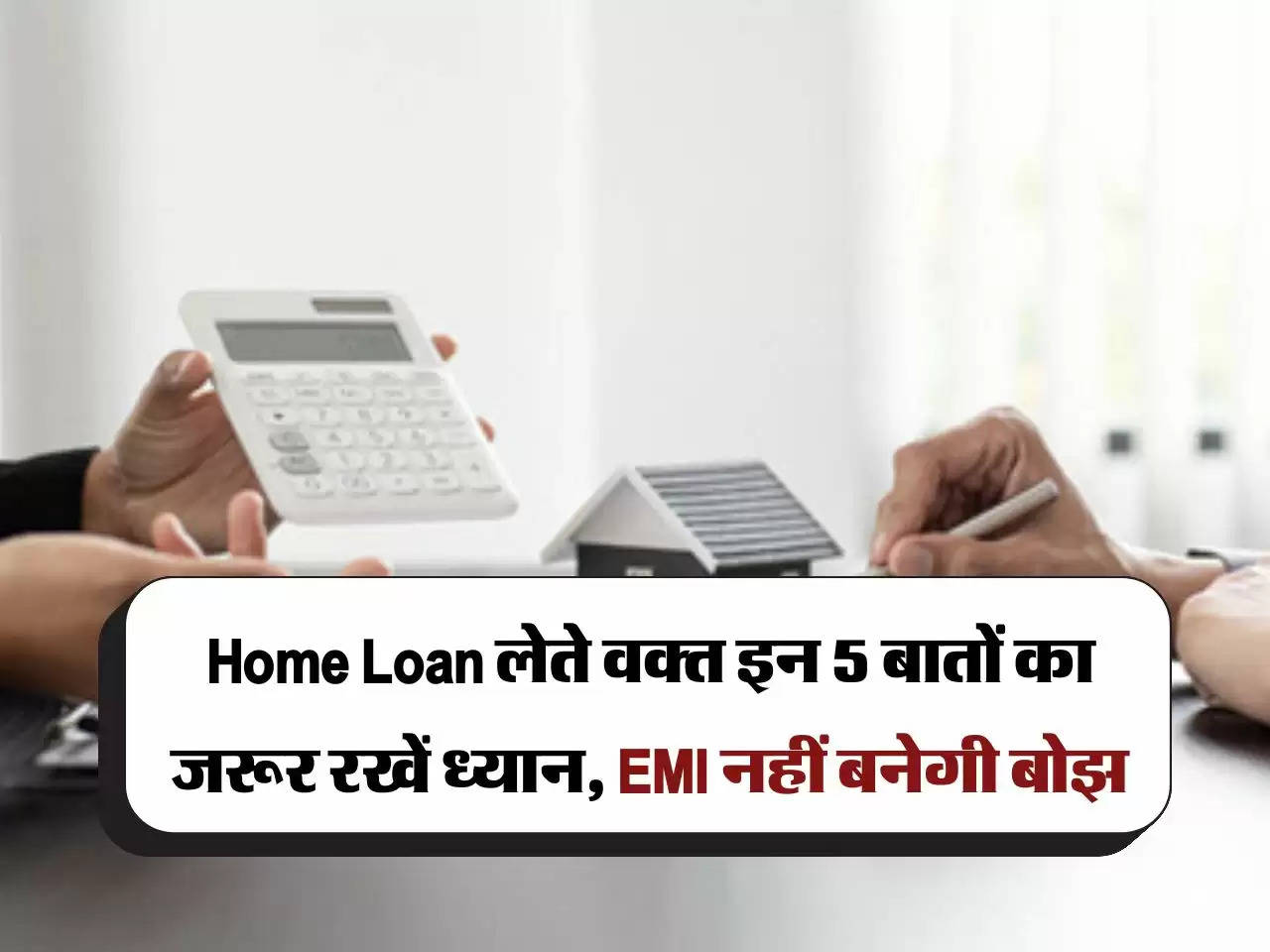 Home Loan लेते वक्त इन 5 बातों का जरूर रखें ध्यान, EMI नहीं बनेगी बोझ