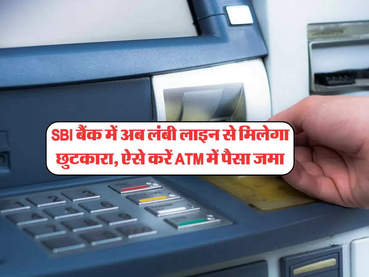 SBI बैंक में अब लंबी लाइन से मिलेगा छुटकारा, ऐसे करें ATM में पैसा जमा, मिलेंगे कई फायदे और अन्य सुविधाएं भी