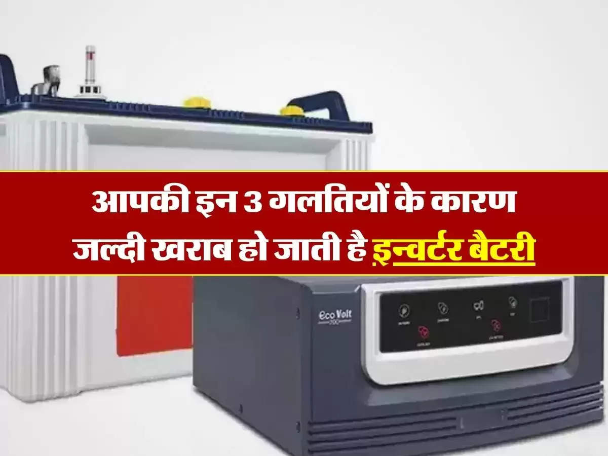 Inverter Battery : आपकी इन 3 गलतियों के कारण जल्दी खराब हो जाती है इन्वर्टर बैटरी