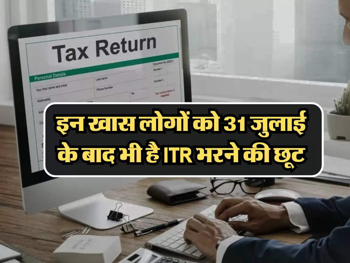 ITR filing : इन खास लोगों को 31 जुलाई के बाद भी है ITR भरने की छूट, जानिए कब तक है मौका