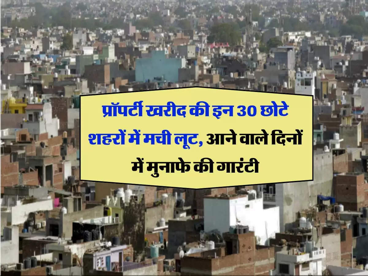 property rate : प्रॉपर्टी खरीद की इन 30 छोटे शहरों में मची लूट, आने वाले दिनों में मुनाफे की गारंटी 