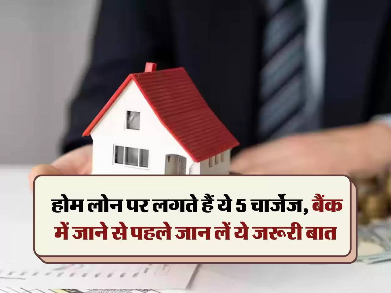 Home Loan Charges : होम लोन पर लगते हैं ये 5 चार्जेज, बैंक में जाने से पहले जान लें ये जरूरी बात