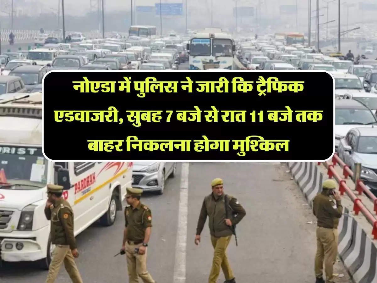 Traffic Advisory: नोएडा में पुलिस ने जारी कि ट्रैफिक एडवाजरी, सुबह 7 बजे से रात 11 बजे तक बाहर निकलना होगा मुश्किल