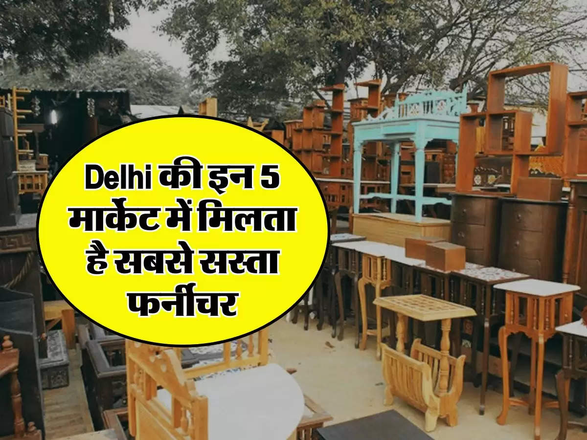 Delhi की इन 5 मार्केट में मिलता है सबसे सस्ता फर्नीचर, दूसरे राज्यों से भी खरीदने आते हैं लोग