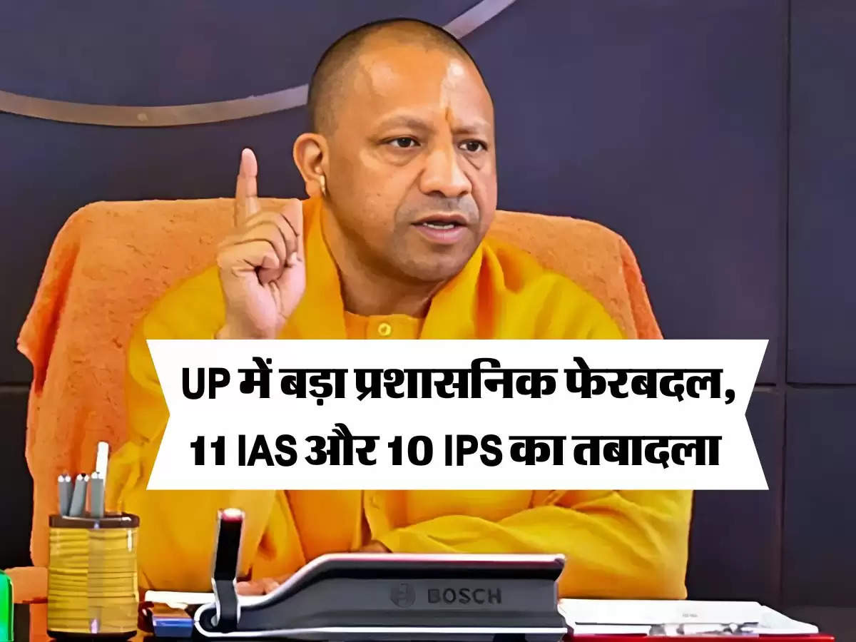 UP में बड़ा प्रशासनिक फेरबदल, 11 IAS और 10 IPS का तबादला 