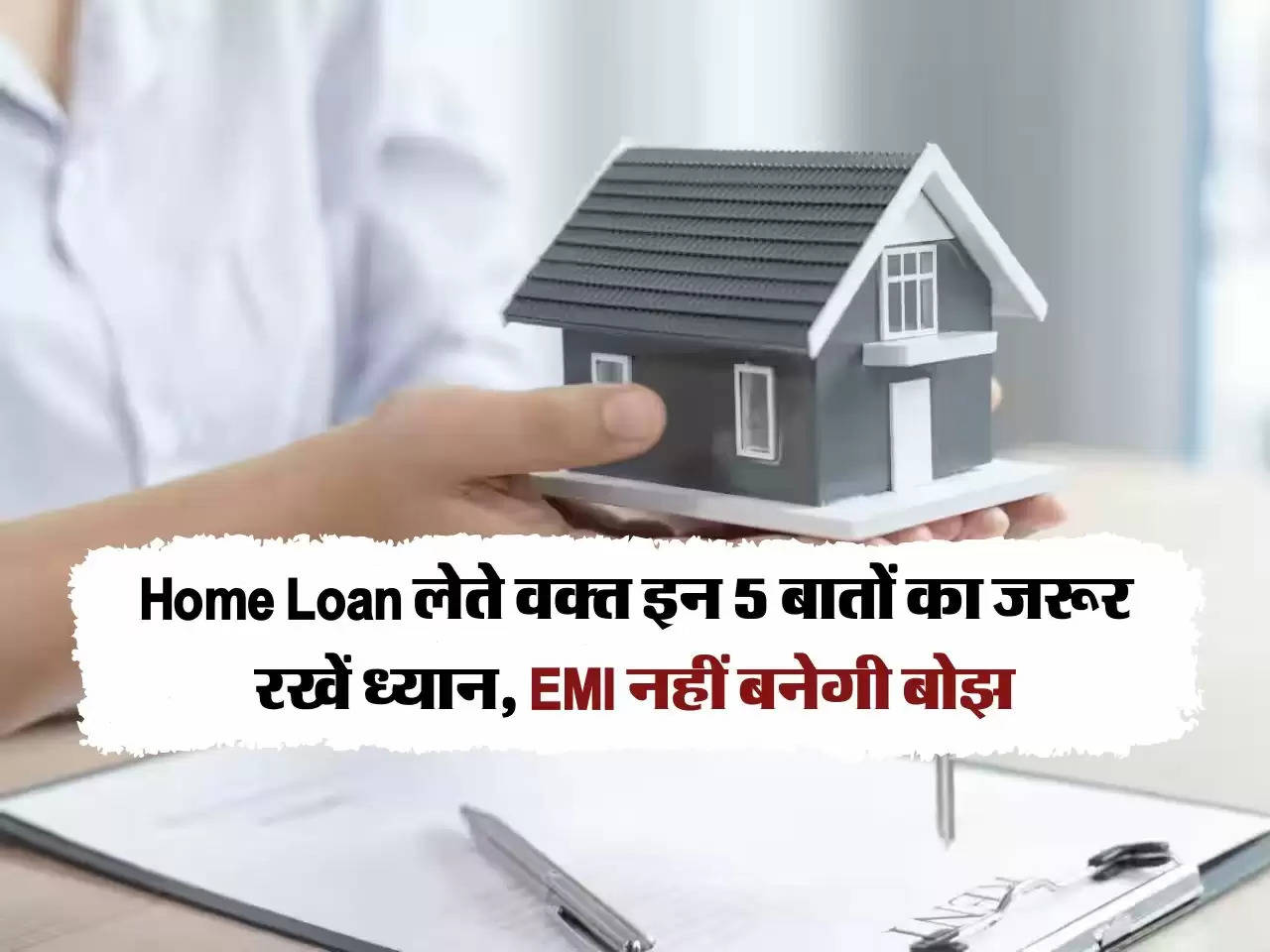 Home Loan लेते वक्त इन 5 बातों का जरूर रखें ध्यान, EMI नहीं बनेगी बोझ