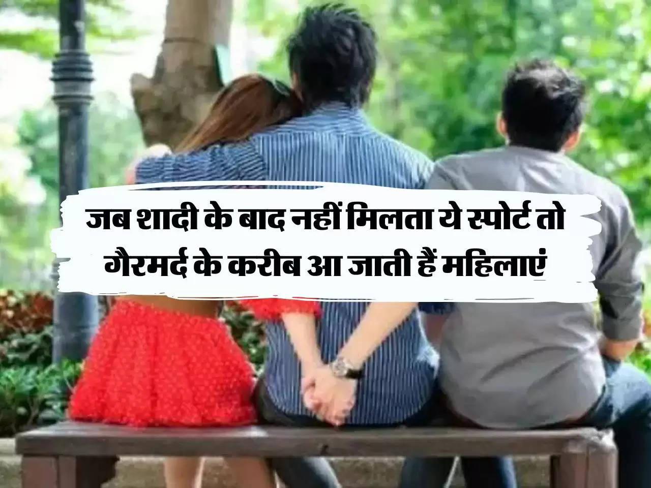 Relationship : जब शादी के बाद नहीं मिलता ये स्पोर्ट तो गैरमर्द के करीब आ जाती हैं महिलाएं