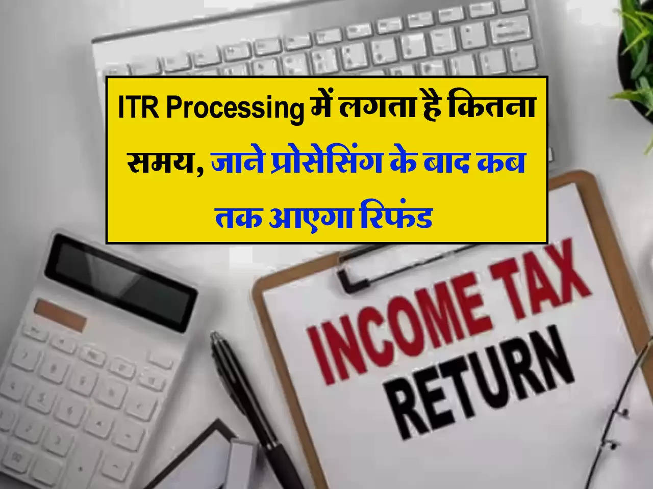 ITR Refund: ITR Processing में लगता है कितना समय,जाने प्रोसेसिंग के बाद कब तक आएगा रिफंड 