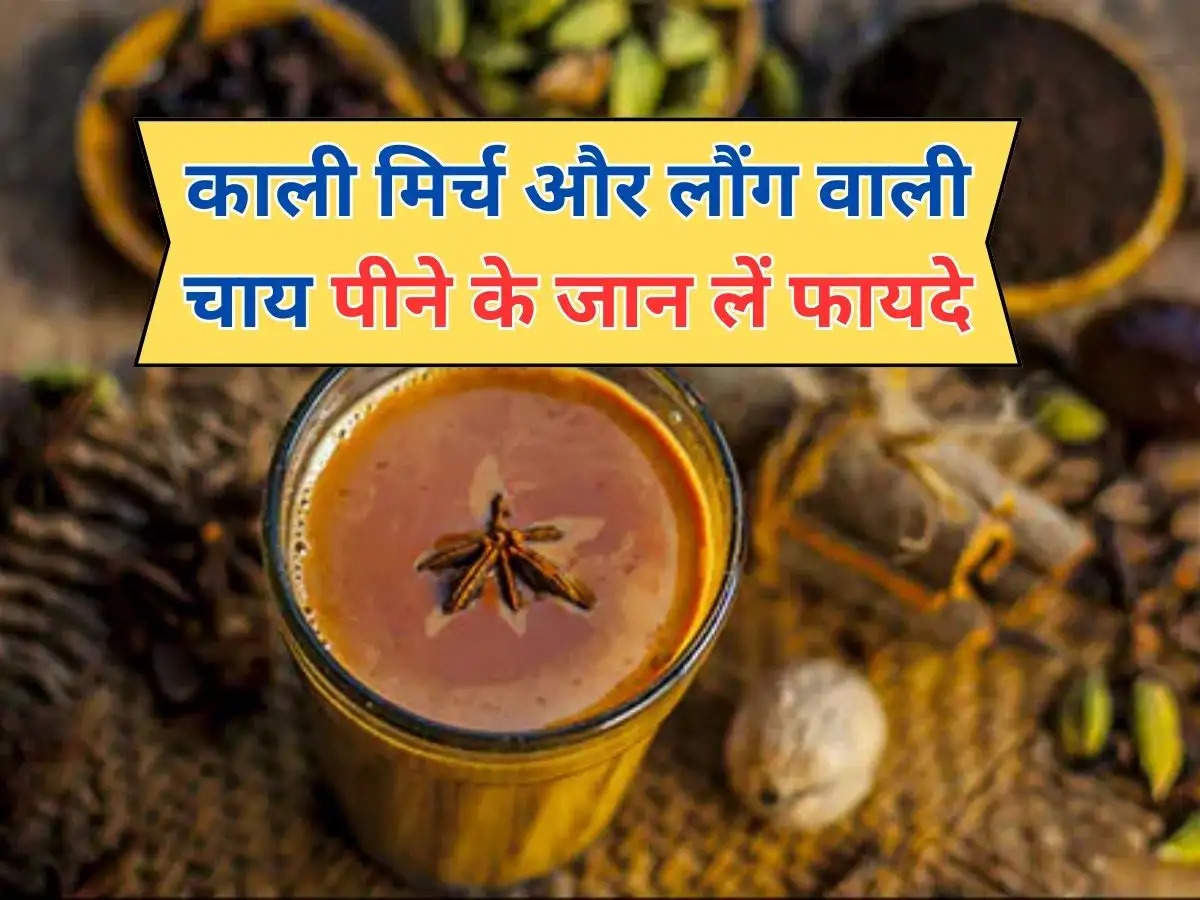 health tips : काली मिर्च और लौंग वाली चाय पीने के जान लें फायदे, जानें क्या कहती है एक्सपर्ट