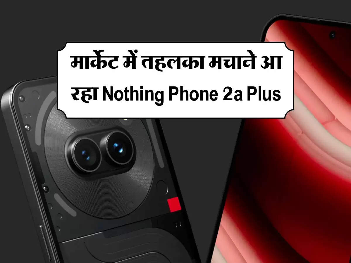 मार्केट में तहलका मचाने आ रहा Nothing Phone 2a Plus, जान लें कितनी होगी कीमत और क्या है खास फीचर्स