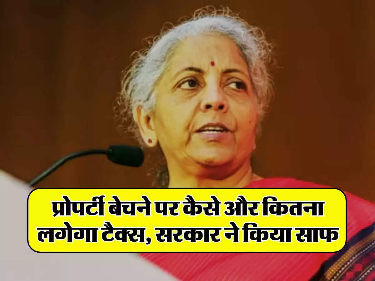 Property Tax : प्रोपर्टी बेचने पर कैसे और कितना लगेगा टैक्स, सरकार ने किया साफ