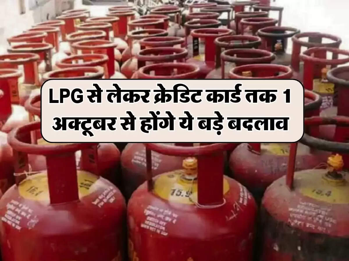 LPG से लेकर क्रेडिट कार्ड तक 1 अक्टूबर से होंगे ये बड़े बदलाव, जेब पर पड़ेगा भारी असर