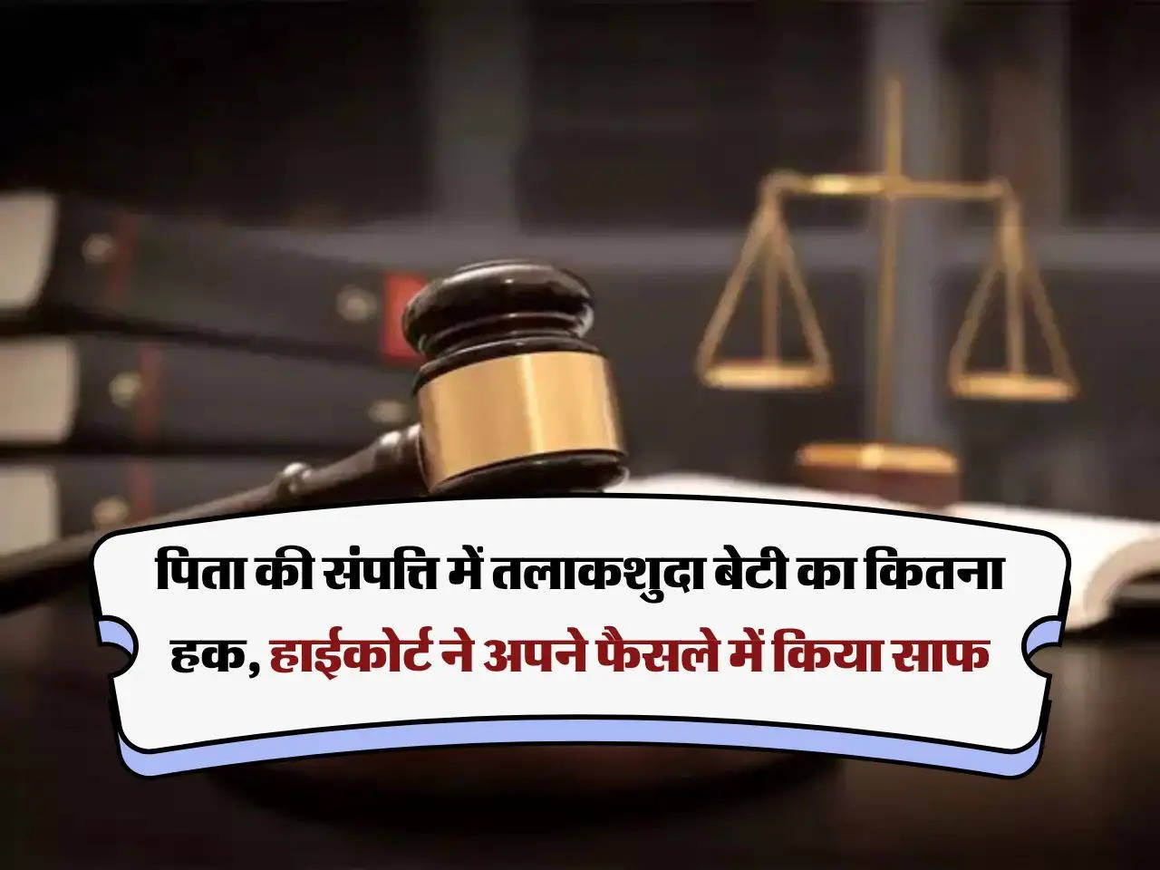 High Court Decision : पिता की संपत्ति में तलाकशुदा बेटी का कितना हक, हाईकोर्ट ने अपने फैसले में किया साफ